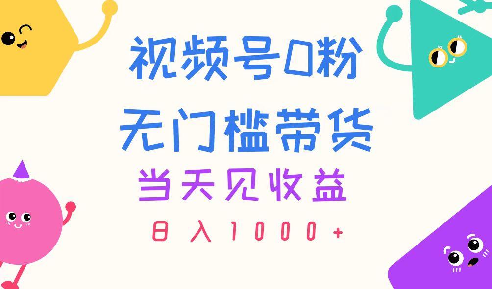 视频号0粉无门槛带货，当天见收益，日入1000+-云创项目库