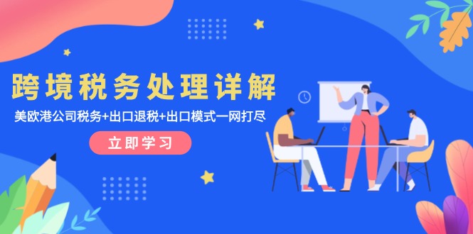 跨境税务处理详解：美欧港公司税务+出口退税+出口模式一网打尽-云创项目库