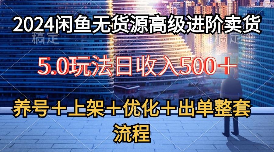 2024闲鱼无货源高级进阶卖货5.0，养号＋选品＋上架＋优化＋出单整套流程-云创项目库