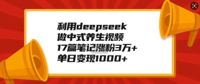 利用deepseek做中式养生视频，17篇笔记涨粉3万+，单日变现1k-云创项目库