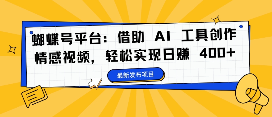 蝴蝶号平台：借助 AI 工具创作情感视频，轻松实现日赚 400+【揭秘】-云创项目库