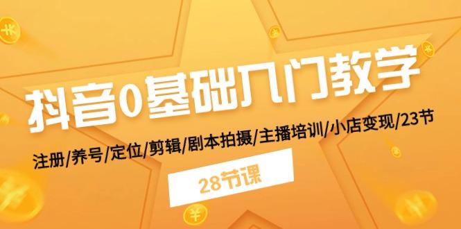 抖音0基础入门教学 注册/养号/定位/剪辑/剧本拍摄/主播培训/小店变现/28节-云创项目库