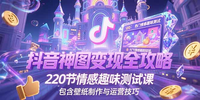 抖音神图变现全攻略，220节情感趣味测试课，包含壁纸制作与运营技巧-云创项目库