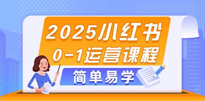 2025小红书0-1运营课程，选品、素材、笔记制作与发布技巧-云创项目库