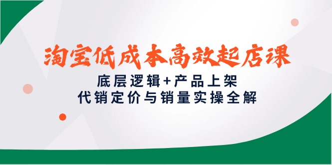 淘宝低成本高效起店课，底层逻辑+产品上架，代销定价与销量实操全解-云创项目库