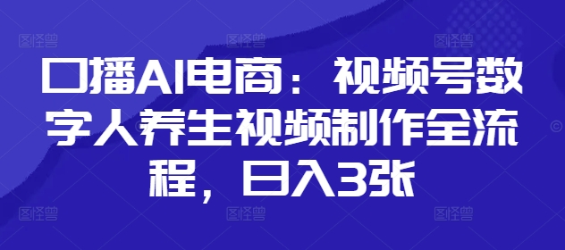 口播AI电商：视频号数字人养生视频制作全流程，日入3张-云创项目库