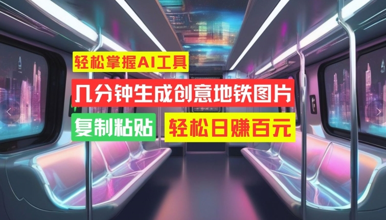 轻松掌握AI工具，几分钟生成创意地铁图片，复制粘贴，轻松日赚百元【揭秘】-云创项目库