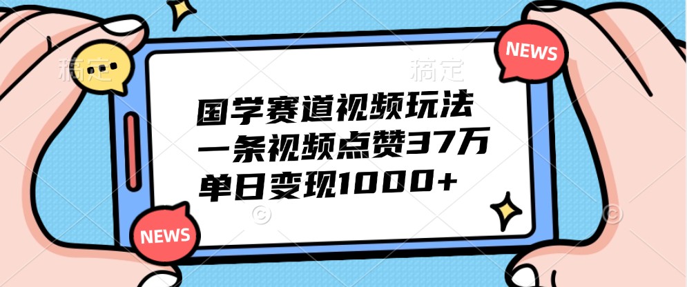 国学赛道视频玩法，一条视频点赞37万，单日变现1000+-云创项目库