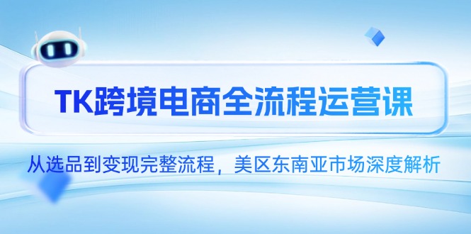 TK跨境电商全流程运营课，从选品到变现完整流程，美区东南亚市场深度解析-云创项目库