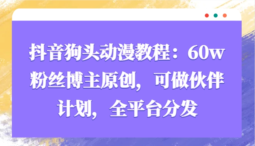 抖音狗头动漫教程：60w粉丝博主原创，可做伙伴计划，全平台分发-云创项目库
