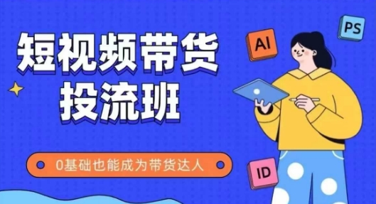 抖音快手短视频带货投流班，详细又全面的抖音快手带货实操课，零基础也能成为带货达人-云创项目库