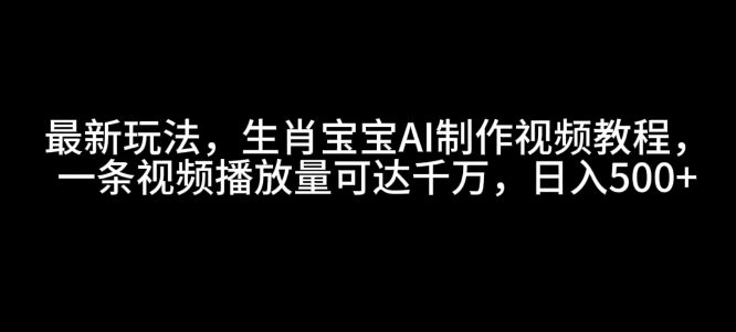 最新玩法，生肖宝宝AI制作视频教程，一条视频播放量可达千万，日入5张【揭秘】-云创项目库