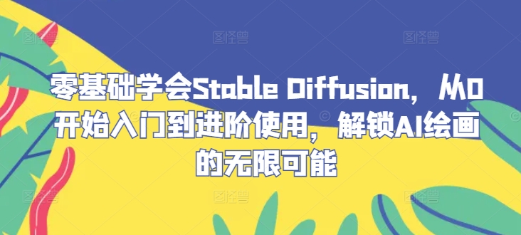 零基础学会Stable Diffusion，从0开始入门到进阶使用，解锁AI绘画的无限可能-云创项目库