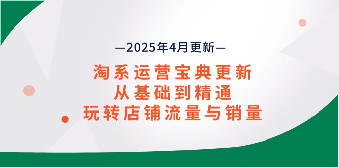 淘系运营宝典2025年4月更新，从基础到精通，玩转店铺流量与销量-云创项目库
