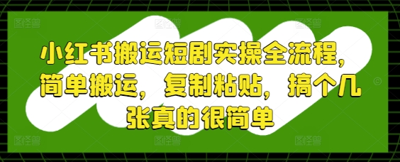小红书搬运短剧实操全流程，简单搬运，复制粘贴，搞个几张真的很简单-云创项目库