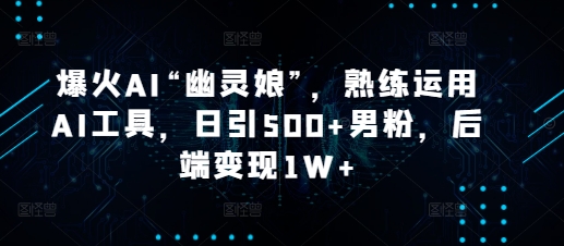 爆火AI“幽灵娘”，熟练运用AI工具，日引500+男粉，后端变现1W+【揭秘】-云创项目库