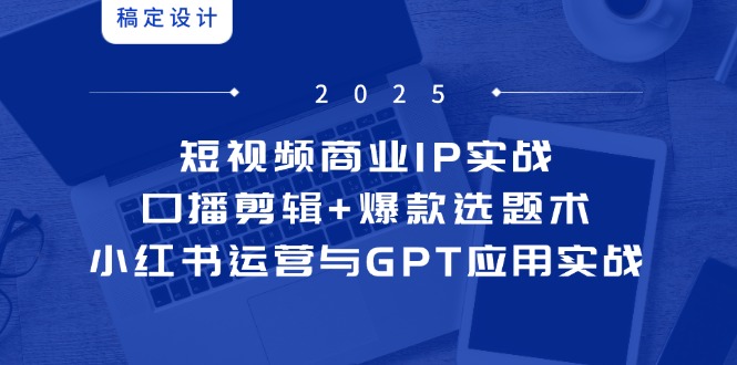 短视频商业IP实战6期：口播剪辑+爆款选题术，小红书运营与GPT应用实战-云创项目库