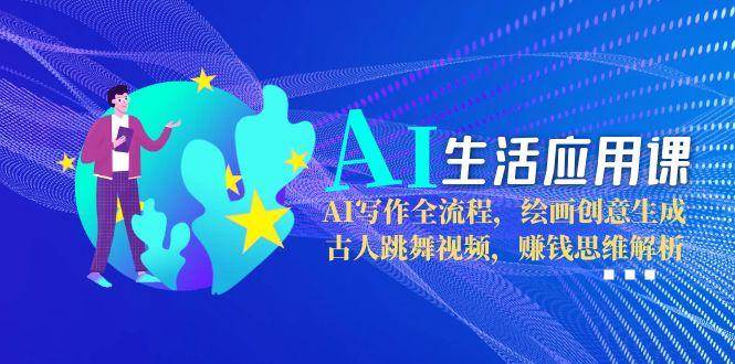 AI生活应用课：AI写作全流程，绘画创意生成，古人跳舞视频，赚钱思维解析-云创项目库
