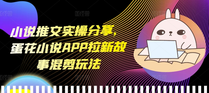 小说推文实操分享，蛋花小说APP拉新故事混剪玩法-云创项目库