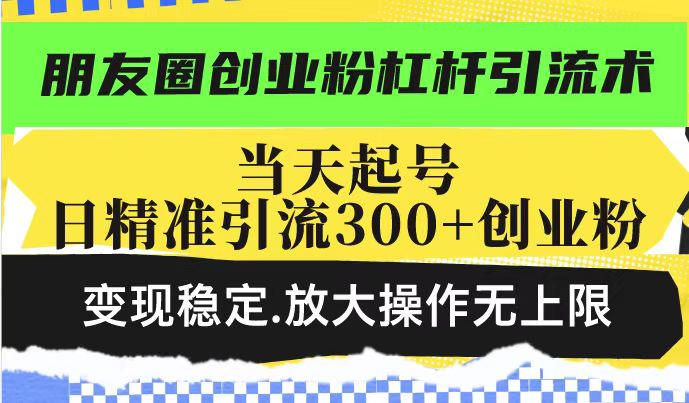 朋友圈创业粉杠杆引流术，投产高轻松日引300+创业粉，变现稳定.放大操…-云创项目库