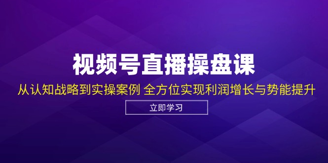 视频号直播操盘课，从认知战略到实操案例 全方位实现利润增长与势能提升-云创项目库