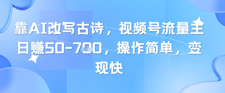 靠AI改写古诗，视频号流量主日入几张，操作简单，变现快-云创项目库