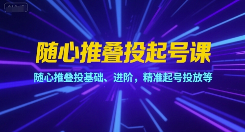 随心推叠投起号课，随心推叠投基础、进阶，精准起号投放等-云创项目库