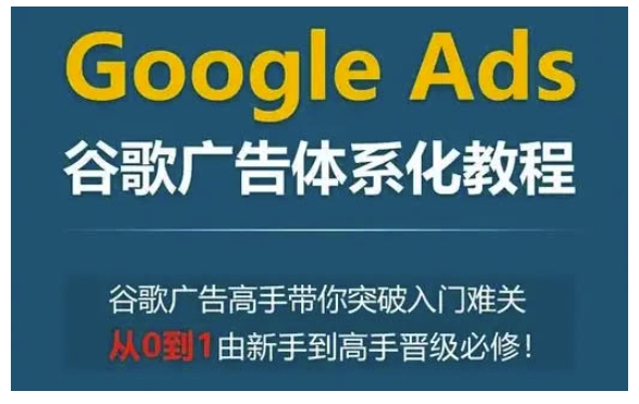 Google Ads谷歌广告体系化教程，谷歌广告高手带你突破入门难关，从0到1由新手到高手晋级必修-云创项目库