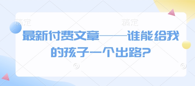 最新付费文章——谁能给我的孩子一个出路?-云创项目库
