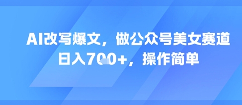 AI改写爆文，做公众号美女赛道，日入7张+，操作简单-云创项目库