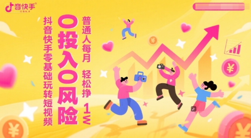 抖音快手零基础玩转短视频，0投入0风险，普通人每月轻松挣1W-云创项目库