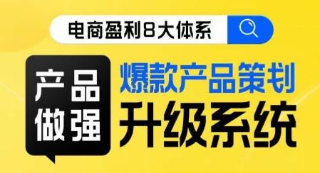 电商盈利8大体系 ·产品做强​爆款产品策划系统升级线上课，全盘布局更能实现利润突破-云创项目库