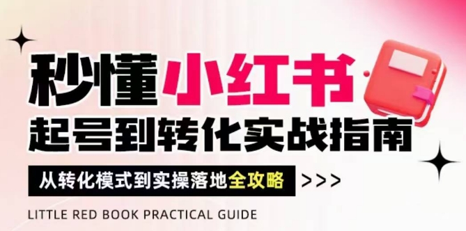 秒懂小红书-起号到转化实战指南，​从转化模式到实操落地全攻略，让你破解流量玄学，做得有结果-云创项目库
