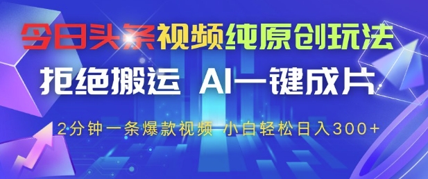 今日头条视频纯原创玩法，拒绝搬运，AI一键成片， 2分钟一条爆款视频，小白也能轻松日入3张+【揭秘】-云创项目库