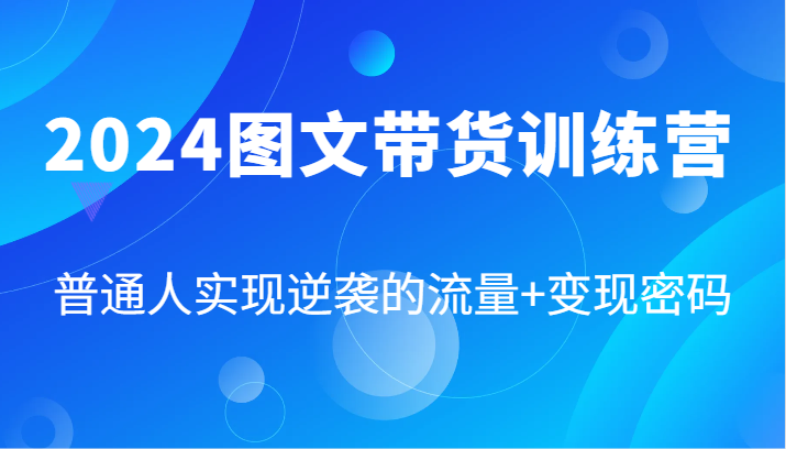 2024图文带货训练营，普通人实现逆袭的流量+变现密码(87节课)-云创项目库