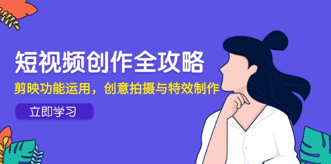 短视频创作全攻略，剪映功能运用，创意拍摄与特效制作-云创项目库