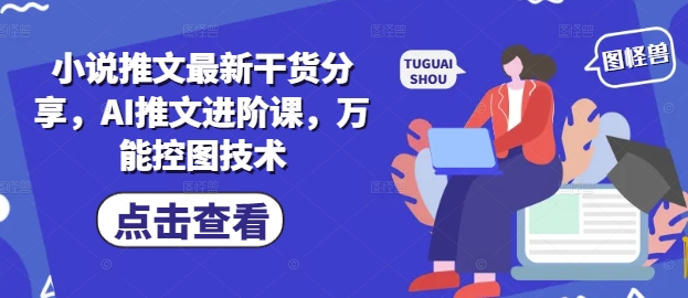 小说推文最新干货分享，AI推文进阶课，万能控图技术-云创项目库