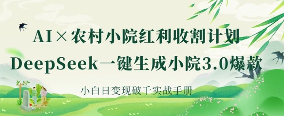 AI+农村小院红利收割：DeepSeek一键生成小院3.0爆款，小白日变现破千实战手册-云创项目库