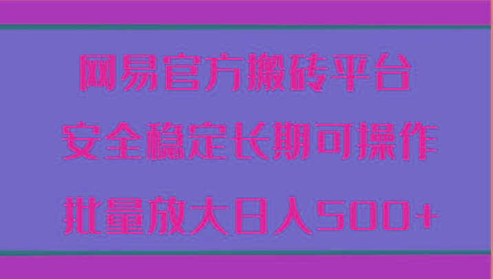 网易官方搬砖平台 安全稳定长期可操作 批量放大日入500+-云创项目库