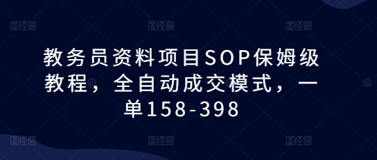 教务员资料项目SOP保姆级教程，全自动成交模式，一单158-398-云创项目库