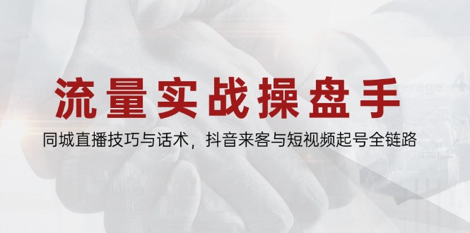 流量实战操盘手，同城直播技巧与话术，抖音来客与短视频起号全链路-云创项目库