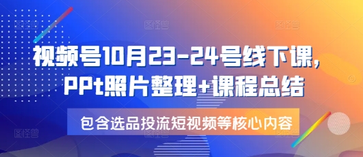视频号10月23-24号线下课，PPt照片整理+课程总结，包含选品投流短视频等核心内容-云创项目库