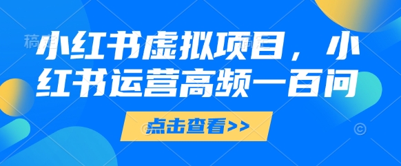 小红书虚拟项目，小红书运营高频一百问【文档】-云创项目库