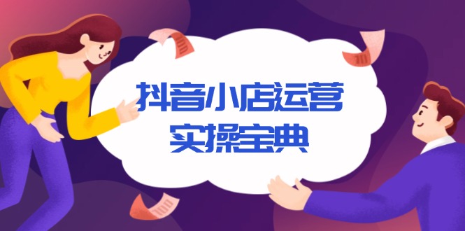 抖音小店运营实操宝典，从入驻到推广，详解店铺搭建及千川广告投放技巧-云创项目库