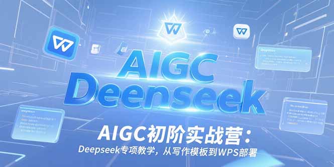 AIGC初阶实战营：Deepseek专项教学，从写作模板到WPS部署-云创项目库