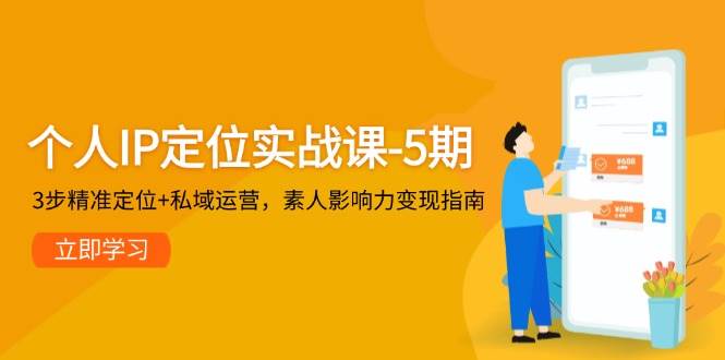 个人IP定位实战课-5期，3步精准定位+私域运营，素人影响力变现指南-云创项目库
