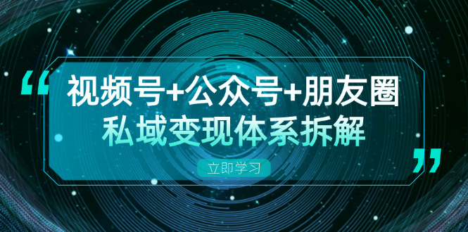 视频号+公众号+朋友圈私域变现体系拆解，全体平台流量枯竭下的应对策略-云创项目库