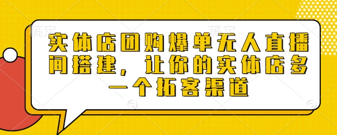 实体店团购爆单无人直播间搭建，让你的实体店多一个拓客渠道-云创项目库