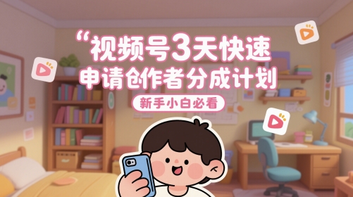 视频号3天快速申请创作者分成计划，新手小白必看-云创项目库