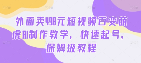 外面卖498元短视频百变萌虎AI制作教学，快速起号，保姆级教程-云创项目库